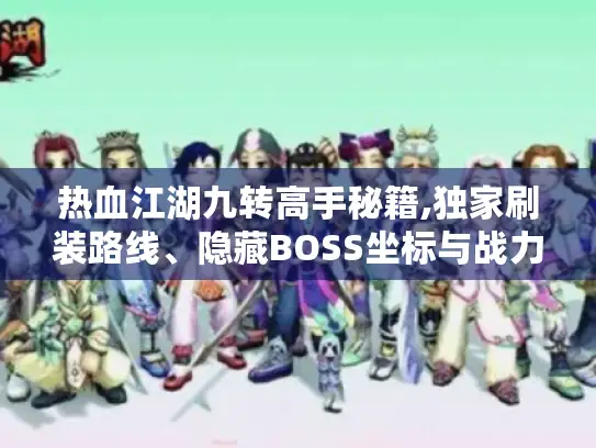热血江湖九转高手秘籍,独家刷装路线、隐藏BOSS坐标与战力飙升技巧