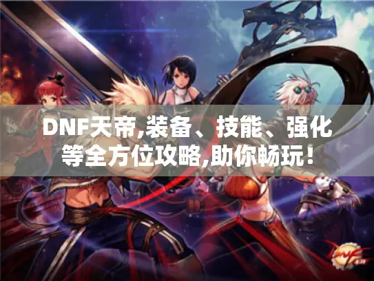 DNF天帝,装备、技能、强化等全方位攻略,助你畅玩! DNF天帝,装备、技能、强化等全方位攻略,助你畅玩!