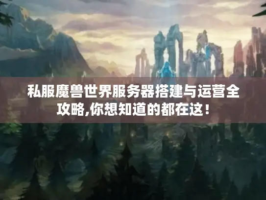 私服魔兽世界服务器搭建与运营全攻略,你想知道的都在这！