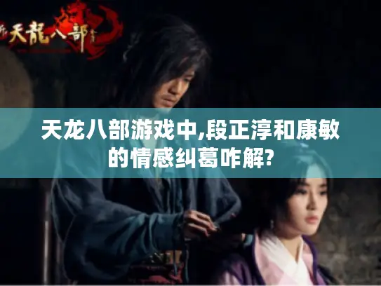 天龙八部游戏中,段正淳和康敏的情感纠葛咋解?