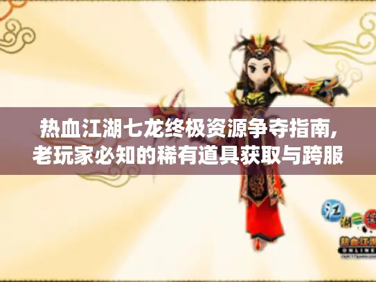 热血江湖七龙终极资源争夺指南,老玩家必知的稀有道具获取与跨服战秘籍 热血江湖七龙终极资源争夺指南,老玩家必知的稀有道具获取与跨服战秘籍