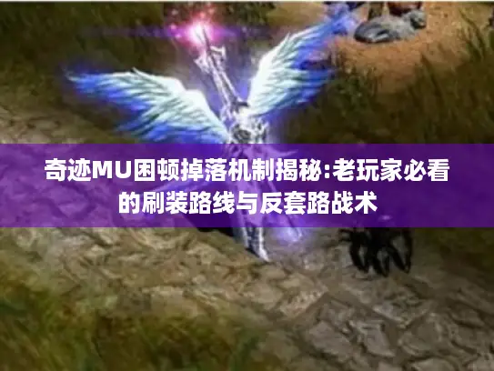 奇迹MU困顿掉落机制揭秘:老玩家必看的刷装路线与反套路战术