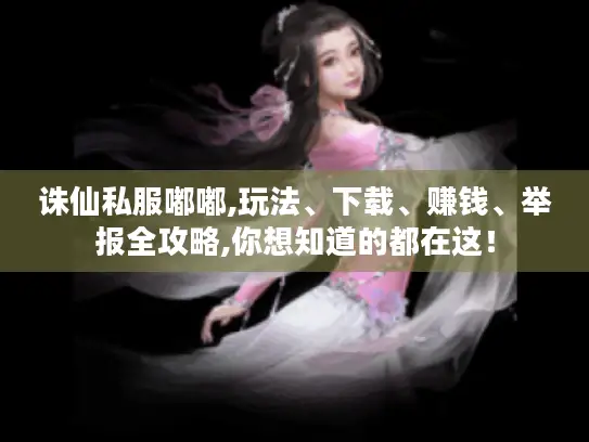 诛仙私服嘟嘟,玩法、下载、赚钱、举报全攻略,你想知道的都在这！