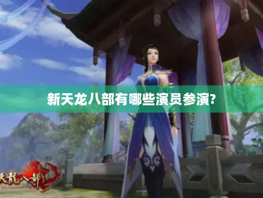 新天龙八部有哪些演员参演? 新天龙八部有哪些演员参演?