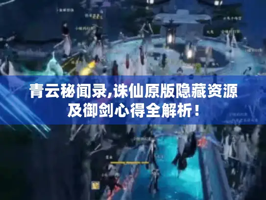 青云秘闻录,诛仙原版隐藏资源及御剑心得全解析！