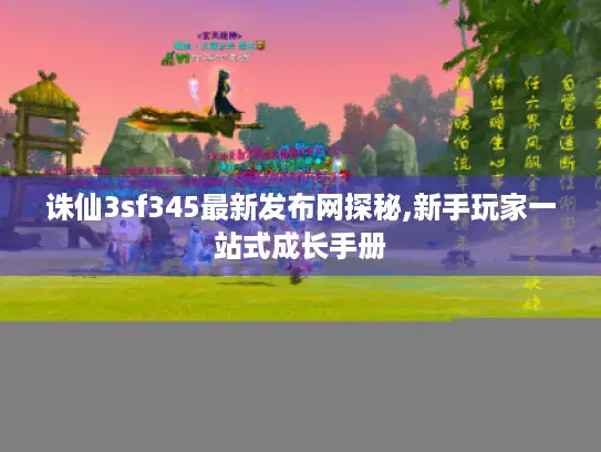 诛仙3sf345最新发布网探秘,新手玩家一站式成长手册