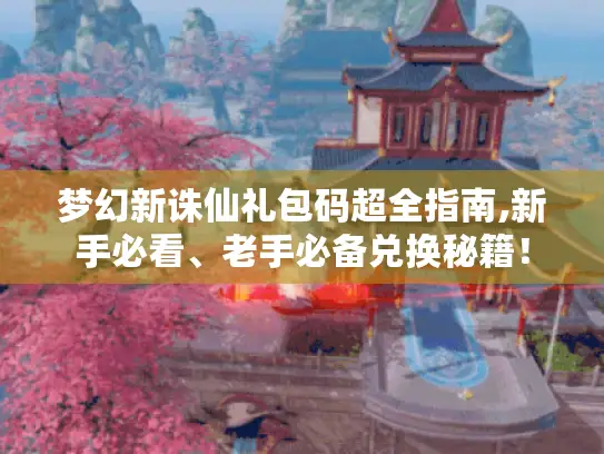 梦幻新诛仙礼包码超全指南,新手必看、老手必备兑换秘籍! 梦幻新诛仙礼包码超全指南,新手必看、老手必备兑换秘籍!