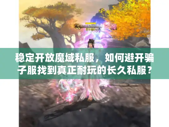 稳定开放魔域私服，如何避开骗子服找到真正耐玩的长久私服？