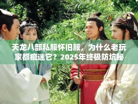 天龙八部私服怀旧服,为什么老玩家都痴迷它?2025年终极防坑秘籍 天龙八部私服怀旧服,为什么老玩家都痴迷它?2025年终极防坑秘籍