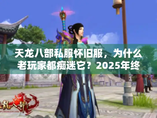 天龙八部私服怀旧服,为什么老玩家都痴迷它?2025年终极防坑秘籍 天龙八部私服怀旧服,为什么老玩家都痴迷它?2025年终极防坑秘籍