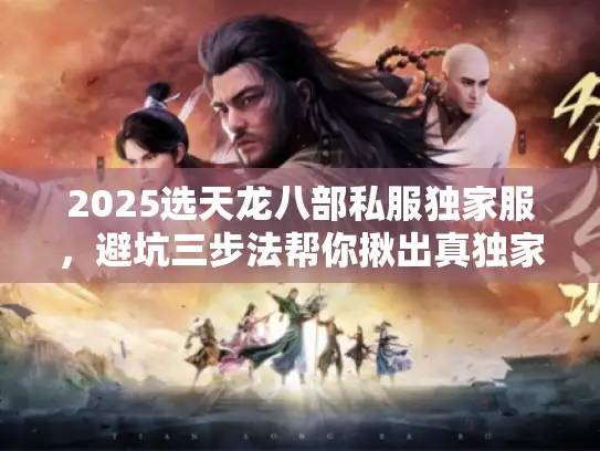 2025选天龙八部私服独家服，避坑三步法帮你揪出真独家！