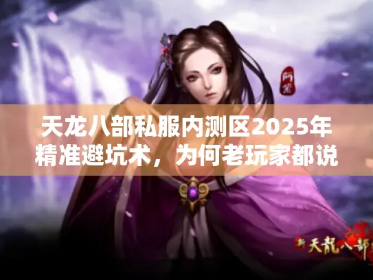 天龙八部私服内测区2025年精准避坑术,为何老玩家都说选错了后悔晚? 天龙八部私服内测区2025年精准避坑术,为何老玩家都说选错了后悔晚?