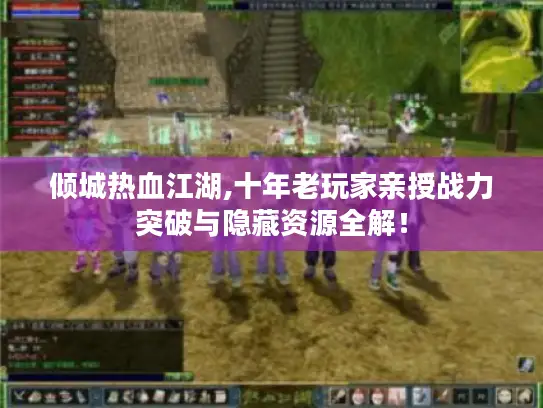 倾城热血江湖,十年老玩家亲授战力突破与隐藏资源全解! 倾城热血江湖,十年老玩家亲授战力突破与隐藏资源全解!