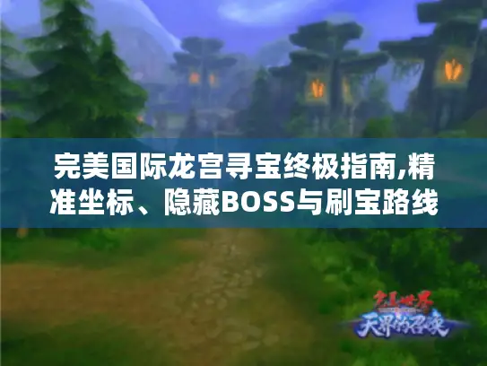 完美国际龙宫寻宝终极指南,精准坐标、隐藏BOSS与刷宝路线全解析 完美国际龙宫寻宝终极指南,精准坐标、隐藏BOSS与刷宝路线全解析