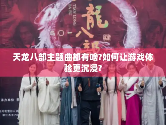天龙八部主题曲都有啥?如何让游戏体验更沉浸? 天龙八部主题曲都有啥?如何让游戏体验更沉浸?