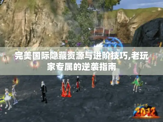 完美国际隐藏资源与进阶技巧,老玩家专属的逆袭指南 完美国际隐藏资源与进阶技巧,老玩家专属的逆袭指南