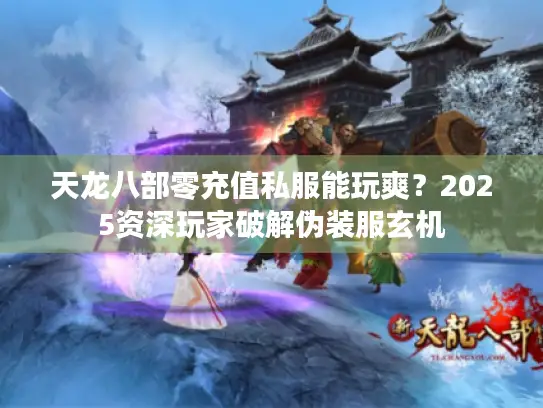 天龙八部零充值私服能玩爽?2025资深玩家破解伪装服玄机 天龙八部零充值私服能玩爽?2025资深玩家破解伪装服玄机