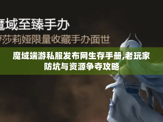 魔域端游私服发布网生存手册,老玩家防坑与资源争夺攻略