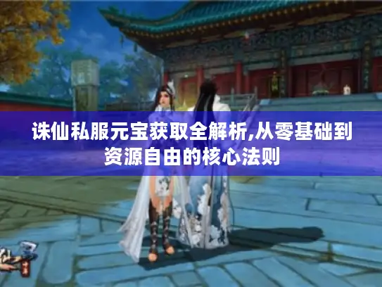 诛仙私服元宝获取全解析,从零基础到资源自由的核心法则