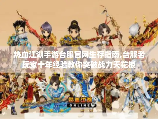 热血江湖手游台服官网生存指南,台服老玩家十年经验教你突破战力天花板