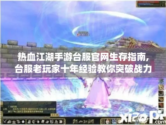 热血江湖手游台服官网生存指南,台服老玩家十年经验教你突破战力天花板
