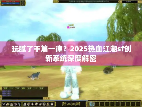玩腻了千篇一律？2025热血江湖sf创新系统深度解密