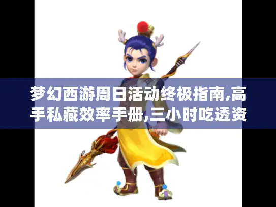 梦幻西游周日活动终极指南,高手私藏效率手册,三小时吃透资源爆率玄机