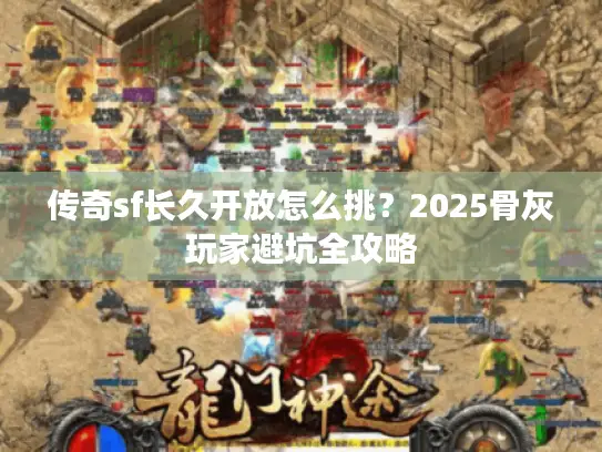 传奇sf长久开放怎么挑？2025骨灰玩家避坑全攻略