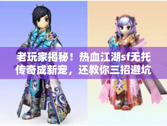 老玩家揭秘！热血江湖sf无托传奇成新宠，还教你三招避坑秘技