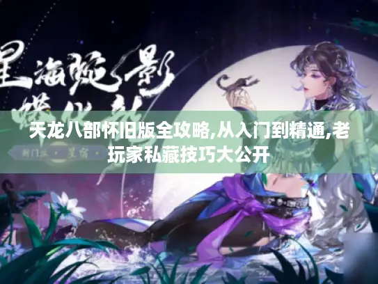 天龙八部怀旧版全攻略,从入门到精通,老玩家私藏技巧大公开