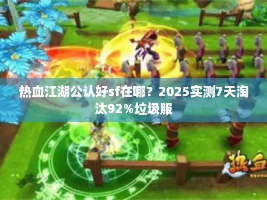 热血江湖公认好sf在哪？2025实测7天淘汰92%垃圾服