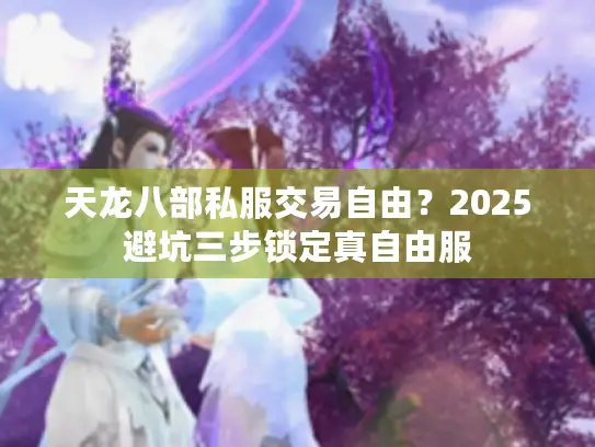 天龙八部私服交易自由？2025避坑三步锁定真自由服