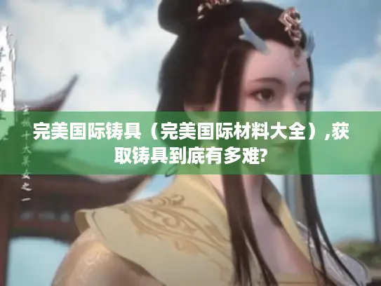 完美国际铸具(完美国际材料大全),获取铸具到底有多难? 完美国际铸具(完美国际材料大全),获取铸具到底有多难?