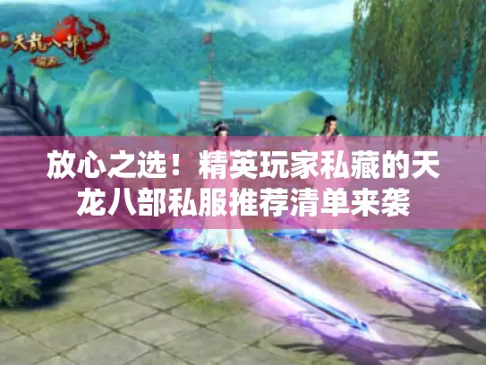 放心之选！精英玩家私藏的天龙八部私服推荐清单来袭