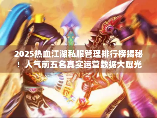 2025热血江湖私服管理排行榜揭秘！人气前五名真实运营数据大曝光