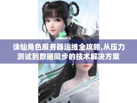 诛仙角色服务器运维全攻略,从压力测试到数据同步的技术解决方案