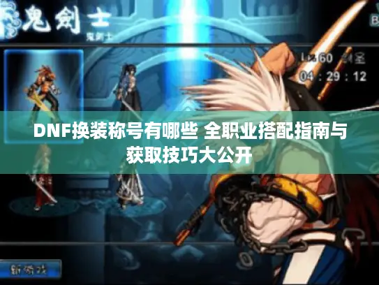 DNF换装称号有哪些 全职业搭配指南与获取技巧大公开