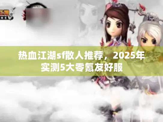 热血江湖sf散人推荐,2025年实测5大零氪友好服 热血江湖sf散人推荐,2025年实测5大零氪友好服