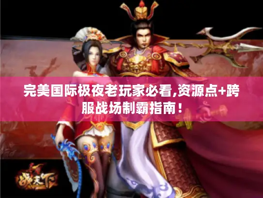 完美国际极夜老玩家必看,资源点+跨服战场制霸指南！