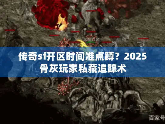 传奇sf开区时间准点蹲？2025骨灰玩家私藏追踪术