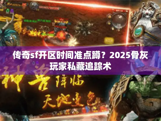 传奇sf开区时间准点蹲？2025骨灰玩家私藏追踪术