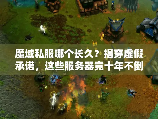 魔域私服哪个长久？揭穿虚假承诺，这些服务器竟十年不倒！