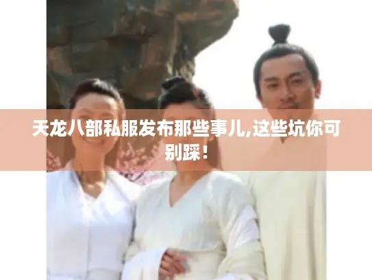 天龙八部私服发布那些事儿,这些坑你可别踩！