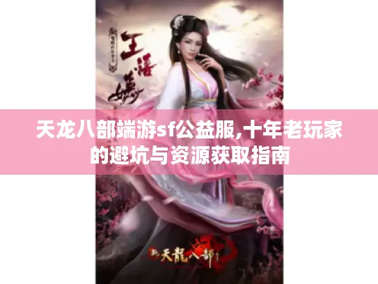天龙八部端游sf公益服,十年老玩家的避坑与资源获取指南 天龙八部端游sf公益服,十年老玩家的避坑与资源获取指南
