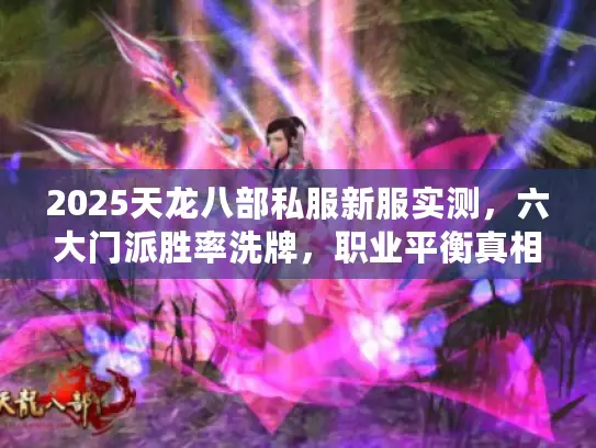 2025天龙八部私服新服实测,六大门派胜率洗牌,职业平衡真相揭秘 2025天龙八部私服新服实测,六大门派胜率洗牌,职业平衡真相揭秘