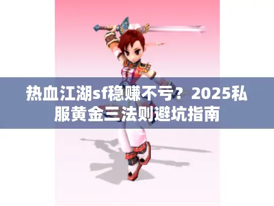 热血江湖sf稳赚不亏？2025私服黄金三法则避坑指南