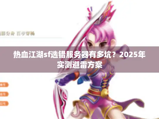 热血江湖sf选错服务器有多坑？2025年实测避雷方案