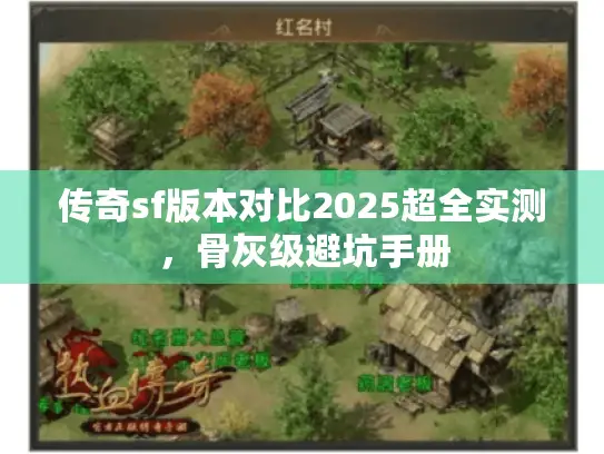 传奇sf版本对比2025超全实测,骨灰级避坑手册 传奇sf版本对比2025超全实测,骨灰级避坑手册