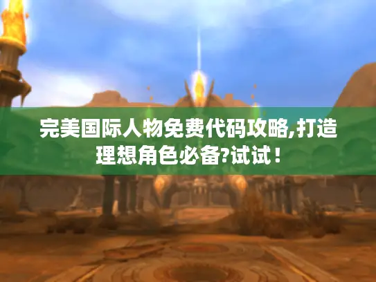完美国际人物免费代码攻略,打造理想角色必备?试试！