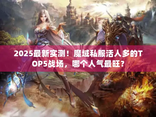 2025最新实测!魔域私服活人多的TOP5战场,哪个人气最旺? 2025最新实测!魔域私服活人多的TOP5战场,哪个人气最旺?